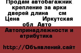 Продам автобагажник крепление за арки дверей длина 130 см › Цена ­ 1 500 - Иркутская обл. Авто » Автопринадлежности и атрибутика   